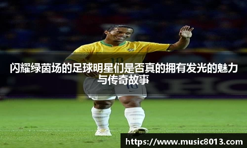 闪耀绿茵场的足球明星们是否真的拥有发光的魅力与传奇故事