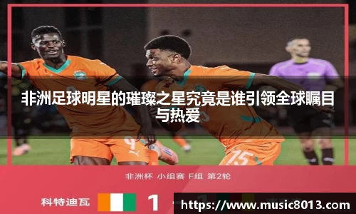 非洲足球明星的璀璨之星究竟是谁引领全球瞩目与热爱