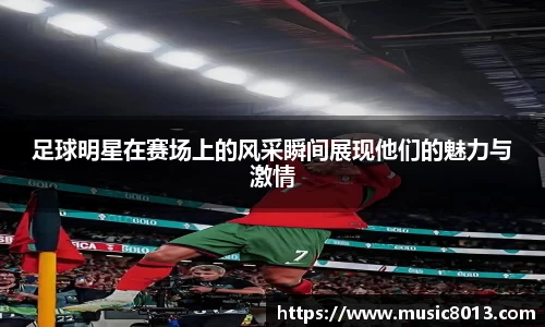 足球明星在赛场上的风采瞬间展现他们的魅力与激情