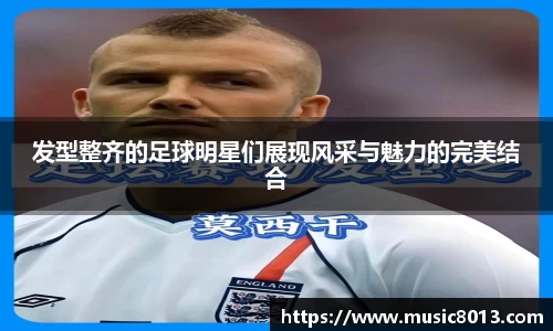 发型整齐的足球明星们展现风采与魅力的完美结合