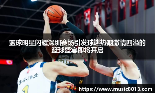 篮球明星闪耀深圳赛场引发球迷热潮激情四溢的篮球盛宴即将开启